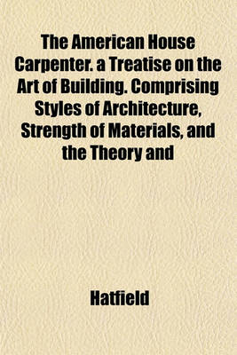 Book cover for The American House Carpenter. a Treatise on the Art of Building. Comprising Styles of Architecture, Strength of Materials, and the Theory and