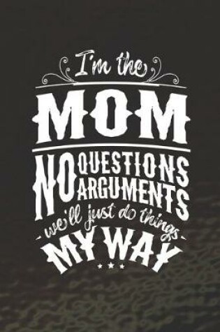 Cover of I'm The Mom No Questions No Arguments We'll Just Do Things My Way