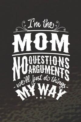 Book cover for I'm The Mom No Questions No Arguments We'll Just Do Things My Way