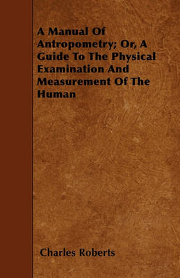 Book cover for A Manual Of Antropometry; Or, A Guide To The Physical Examination And Measurement Of The Human