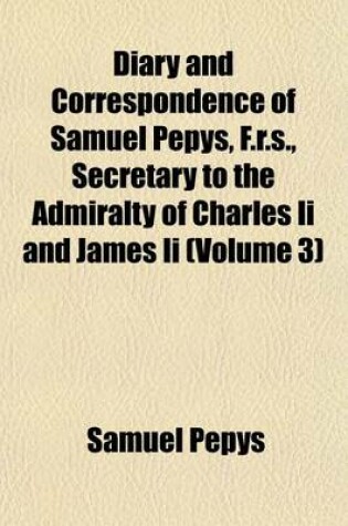 Cover of Diary and Correspondence of Samuel Pepys, F.R.S., Secretary to the Admiralty of Charles II and James II (Volume 3)