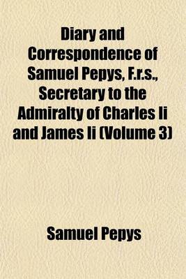 Book cover for Diary and Correspondence of Samuel Pepys, F.R.S., Secretary to the Admiralty of Charles II and James II (Volume 3)