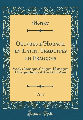 Book cover for Oeuvres d'Horace, en Latin, Traduites en François, Vol. 3: Avec les Remarques Critiques, Historiques, Et Geographiques, de l'un Et de l'Autre (Classic Reprint)