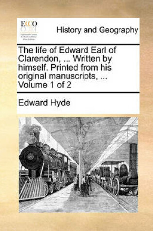 Cover of The Life of Edward Earl of Clarendon, ... Written by Himself. Printed from His Original Manuscripts, ... Volume 1 of 2