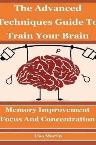 Cover of The Advanced Techniques Guide to Train Your Brain : Memory Improvement, Focus and Concentration