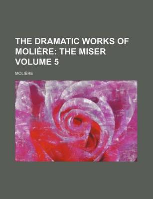 Book cover for The Dramatic Works of Moliere Volume 5; The Miser