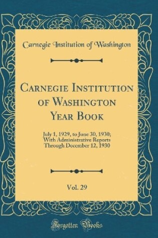 Cover of Carnegie Institution of Washington Year Book, Vol. 29: July 1, 1929, to June 30, 1930; With Administrative Reports Through December 12, 1930 (Classic Reprint)