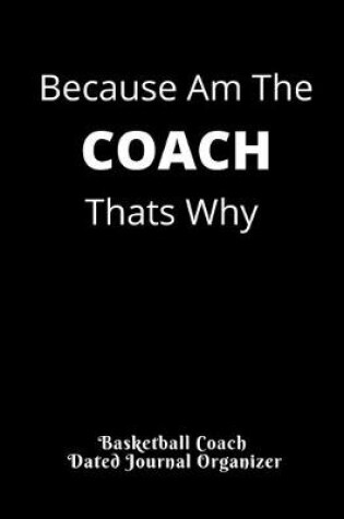 Cover of Because Am The COACH Thats Why Basketball Coach Dated Journal Organizer