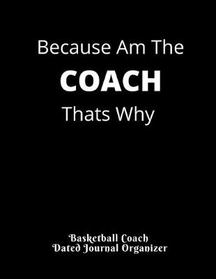 Book cover for Because Am The COACH Thats Why Basketball Coach Dated Journal Organizer