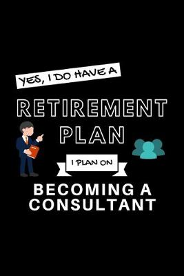 Book cover for Yes, I Do Have A Retirement Plan I Plan On Becoming A Consulting