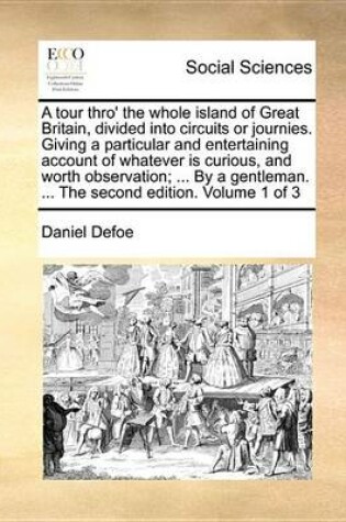 Cover of A Tour Thro' the Whole Island of Great Britain, Divided Into Circuits or Journies. Giving a Particular and Entertaining Account of Whatever Is Curious, and Worth Observation; ... by a Gentleman. ... the Second Edition. Volume 1 of 3