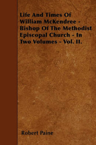 Cover of Life And Times Of William McKendree - Bishop Of The Methodist Episcopal Church - In Two Volumes - Vol. II.