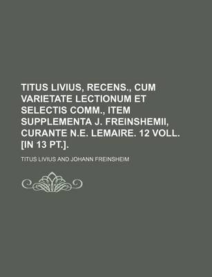 Book cover for Titus Livius, Recens., Cum Varietate Lectionum Et Selectis Comm., Item Supplementa J. Freinshemii, Curante N.E. Lemaire. 12 Voll. [In 13 PT.].
