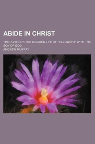 Cover of Abide in Christ; Thoughts on the Blessed Life of Fellowship with the Son of God