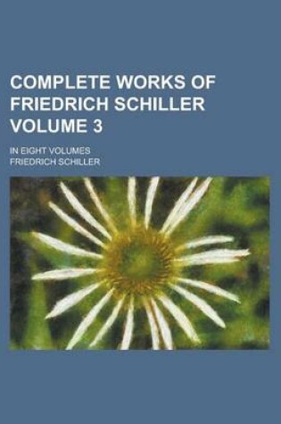 Cover of Complete Works of Friedrich Schiller; In Eight Volumes Volume 3