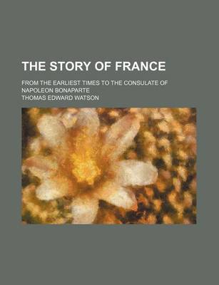 Book cover for The Story of France; From the Earliest Times to the Consulate of Napoleon Bonaparte