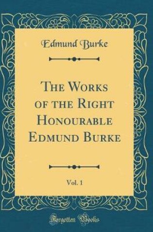 Cover of The Works of the Right Honourable Edmund Burke, Vol. 1 (Classic Reprint)