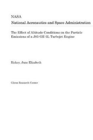 Cover of The Effect of Altitude Conditions on the Particle Emissions of a J85-Ge-5l Turbojet Engine