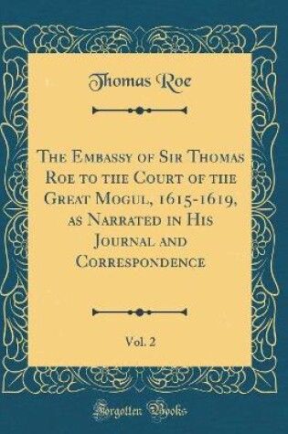 Cover of The Embassy of Sir Thomas Roe to the Court of the Great Mogul, 1615-1619, as Narrated in His Journal and Correspondence, Vol. 2 (Classic Reprint)