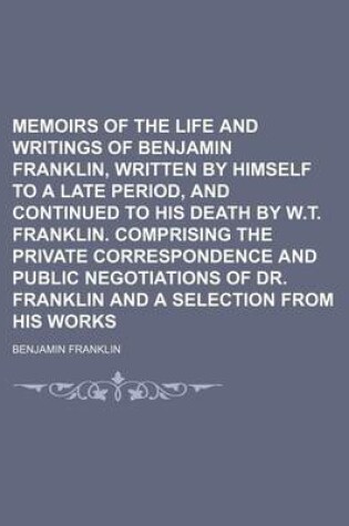 Cover of Memoirs of the Life and Writings of Benjamin Franklin, Written by Himself to a Late Period, and Continued to His Death by W.T. Franklin. Comprising the Private Correspondence and Public Negotiations of Dr. Franklin and a Selection from His Works