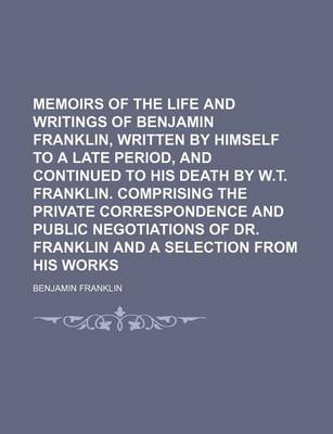 Book cover for Memoirs of the Life and Writings of Benjamin Franklin, Written by Himself to a Late Period, and Continued to His Death by W.T. Franklin. Comprising the Private Correspondence and Public Negotiations of Dr. Franklin and a Selection from His Works