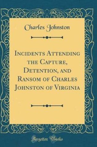 Cover of Incidents Attending the Capture, Detention, and Ransom of Charles Johnston of Virginia (Classic Reprint)