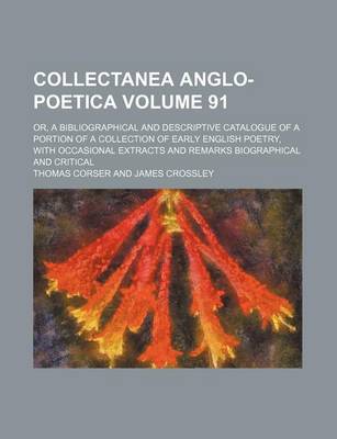 Book cover for Collectanea Anglo-Poetica Volume 91; Or, a Bibliographical and Descriptive Catalogue of a Portion of a Collection of Early English Poetry, with Occasional Extracts and Remarks Biographical and Critical