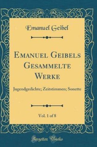Cover of Emanuel Geibels Gesammelte Werke, Vol. 1 of 8: Jugendgedichte; Zeitstimmen; Sonette (Classic Reprint)