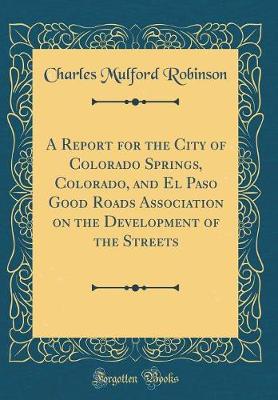 Book cover for A Report for the City of Colorado Springs, Colorado, and El Paso Good Roads Association on the Development of the Streets (Classic Reprint)