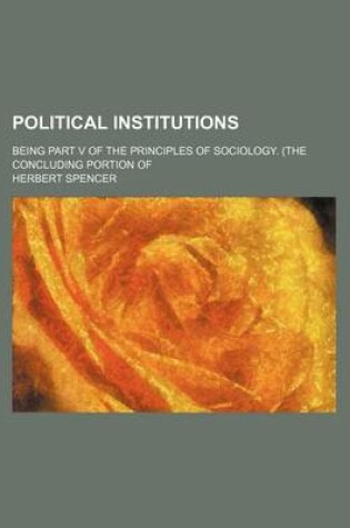 Cover of Political Institutions (Volume 7); Being Part V of the Principles of Sociology. (the Concluding Portion of