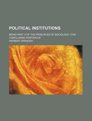 Book cover for Political Institutions (Volume 7); Being Part V of the Principles of Sociology. (the Concluding Portion of