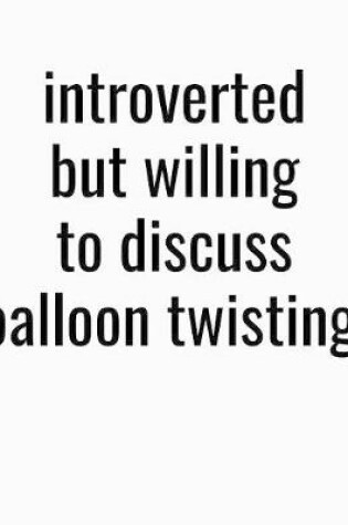 Cover of Introverted But Willing To Discuss Balloon Twisting