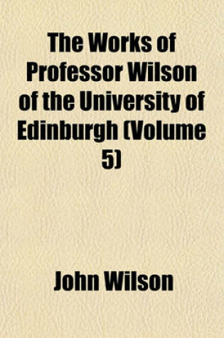 Cover of The Works of Professor Wilson of the University of Edinburgh (Volume 5)