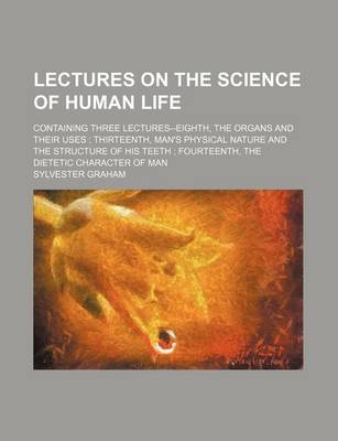 Book cover for Lectures on the Science of Human Life; Containing Three Lectures--Eighth, the Organs and Their Uses Thirteenth, Man's Physical Nature and the Structure of His Teeth Fourteenth, the Dietetic Character of Man