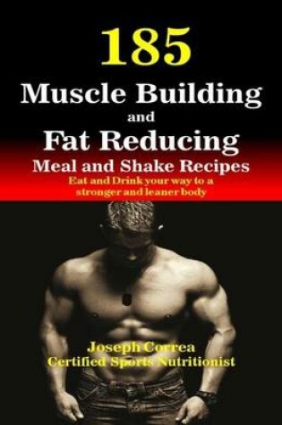 Cover of 185 Muscle Building and Fat Reducing Meal and Shake Recipes Eat and Drink Your Way to a Stronger and Leaner Body