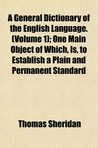 Cover of A General Dictionary of the English Language. (Volume 1); One Main Object of Which, Is, to Establish a Plain and Permanent Standard