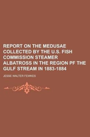 Cover of Report on the Medusae Collected by the U.S. Fish Commission Steamer Albatross in the Region Pf the Gulf Stream in 1883-1884