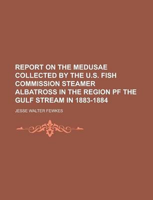 Book cover for Report on the Medusae Collected by the U.S. Fish Commission Steamer Albatross in the Region Pf the Gulf Stream in 1883-1884