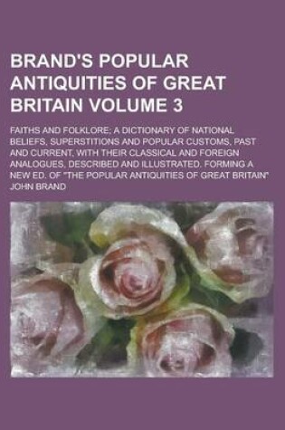 Cover of Brand's Popular Antiquities of Great Britain; Faiths and Folklore; A Dictionary of National Beliefs, Superstitions and Popular Customs, Past and Current, with Their Classical and Foreign Analogues, Described and Illustrated. Volume 3