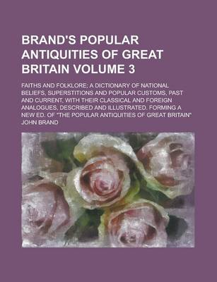 Book cover for Brand's Popular Antiquities of Great Britain; Faiths and Folklore; A Dictionary of National Beliefs, Superstitions and Popular Customs, Past and Current, with Their Classical and Foreign Analogues, Described and Illustrated. Volume 3