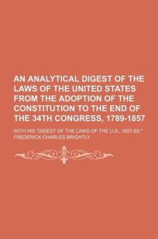 Cover of An Analytical Digest of the Laws of the United States from the Adoption of the Constitution to the End of the 34th Congress, 1789-1857; With His Dig