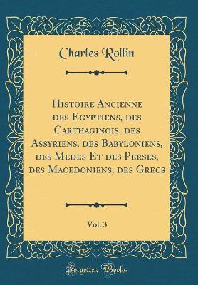 Book cover for Histoire Ancienne Des Egyptiens, Des Carthaginois, Des Assyriens, Des Babyloniens, Des Medes Et Des Perses, Des Macedoniens, Des Grecs, Vol. 3 (Classic Reprint)