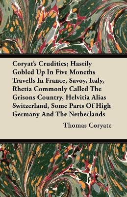 Book cover for Coryat's Crudities; Hastily Gobled Up In Five Moneths Travells In France, Savoy, Italy, Rhetia Commonly Called The Grisons Country, Helvitia Alias Switzerland, Some Parts Of High Germany And The Netherlands