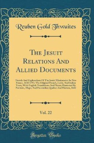 Cover of The Jesuit Relations And Allied Documents, Vol. 22: Travels And Explorations Of The Jesuit Missionaries In New France, 1610 1791; The Original French, Latin, And Italian Texts, With English Translations And Notes; Illustrated By Portraits, Maps, And Facsi