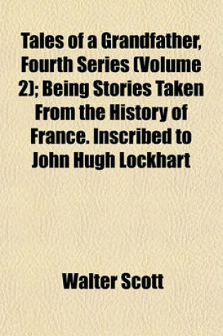 Cover of Tales of a Grandfather, Fourth Series (Volume 2); Being Stories Taken from the History of France. Inscribed to John Hugh Lockhart