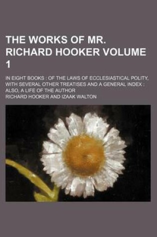 Cover of The Works of Mr. Richard Hooker Volume 1; In Eight Books of the Laws of Ecclesiastical Polity, with Several Other Treatises and a General Index Also, a Life of the Author