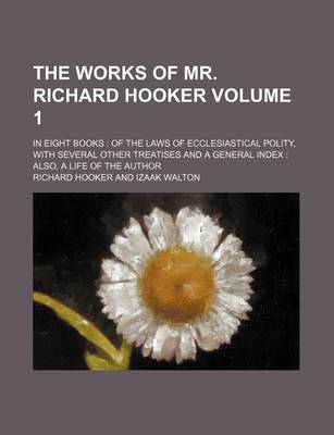 Book cover for The Works of Mr. Richard Hooker Volume 1; In Eight Books of the Laws of Ecclesiastical Polity, with Several Other Treatises and a General Index Also, a Life of the Author