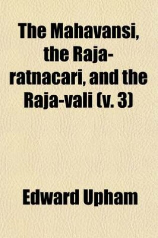 Cover of The Mahavansi, the Raja-Ratnacari, and the Raja-Vali Volume 3; Forming the Sacred and Historical Books of Ceylon Also, a Collection of Tracts Illustrative of the Doctrines and Literature of Buddhism