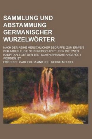 Cover of Sammlung Und Abstammung Germanischer Wurzelworter; Nach Der Reihe Menschlicher Begriffe, Zum Erweis Der Tabelle, Die Der Preisschrift Uber Die Zwen Ha