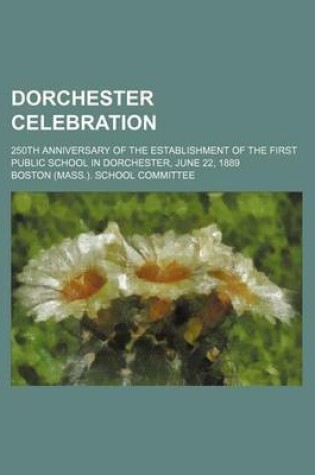 Cover of Dorchester Celebration; 250th Anniversary of the Establishment of the First Public School in Dorchester, June 22, 1889